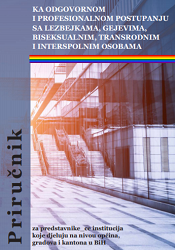 KA ODGOVORNOM I PROFESIONALNOM POSTUPANJU SA LEZBEJKAMA, GEJEVIMA, BISEKSUALNIM, TRANSRODNIM I INTERSPOLNIM OSOBAMA - PRIRUČNIK ZA PREDSTAVNIKE_CE INSTITUCIJA KOJE DJELUJU NA NIVOU OPĆINA, GRADOVA I KANTONA U BIH