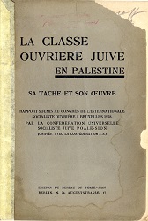 LA CLASSE OUVRIERE JUIVE EN PALESTINE. SA TACHE ET SON OEUVRE. RAPPORT SOUMIS AU CONGRÈS DE L’INTERNATIONALE SOCIALISTE OUVRIÈRE A BRUXELLES 1928, PAR LA CONFEDERATION UNIVERSELLE SOCIALISTE JUIVE POALE-SI0N